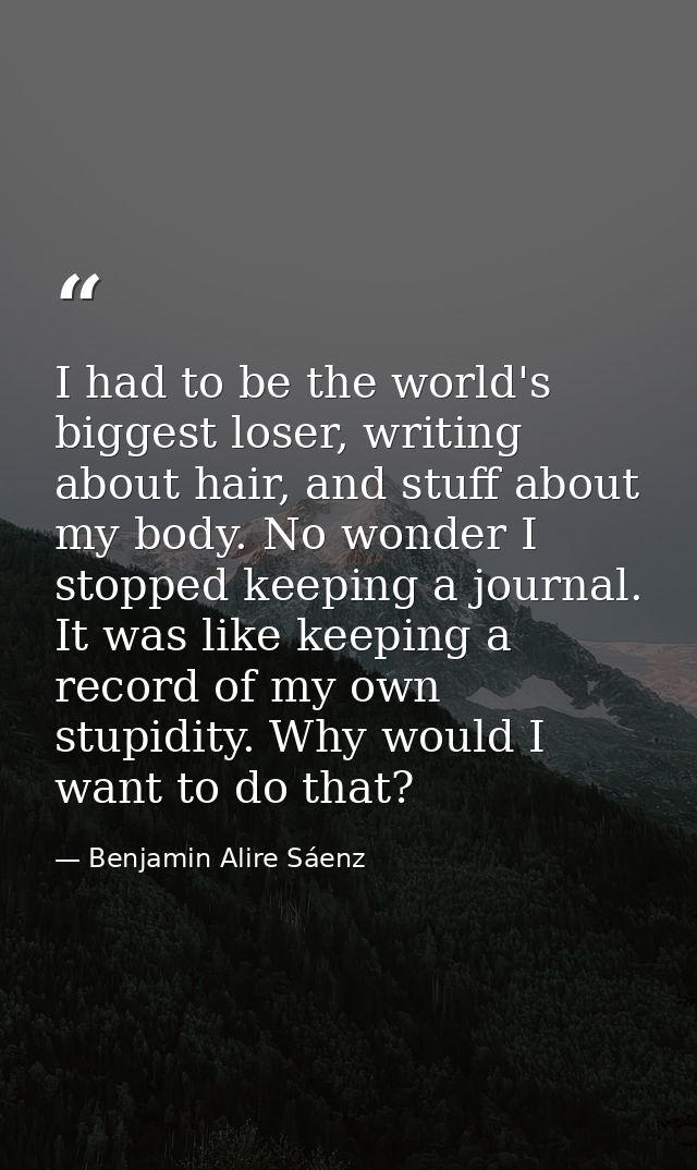 I had to be the world's biggest loser, writing about hair, and stuff about my body. No wonder I stopped keeping a journa — Benjamin Alire Sáenz