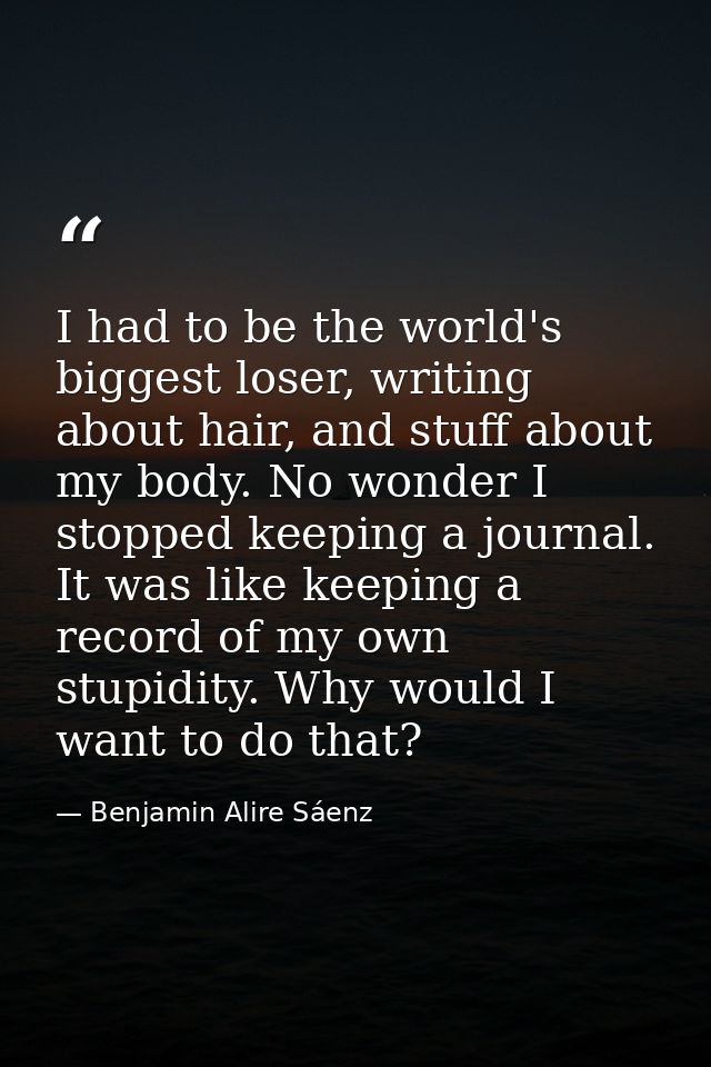 I had to be the world's biggest loser, writing about hair, and stuff about my body. No wonder I stopped keeping a journa — Benjamin Alire Sáenz