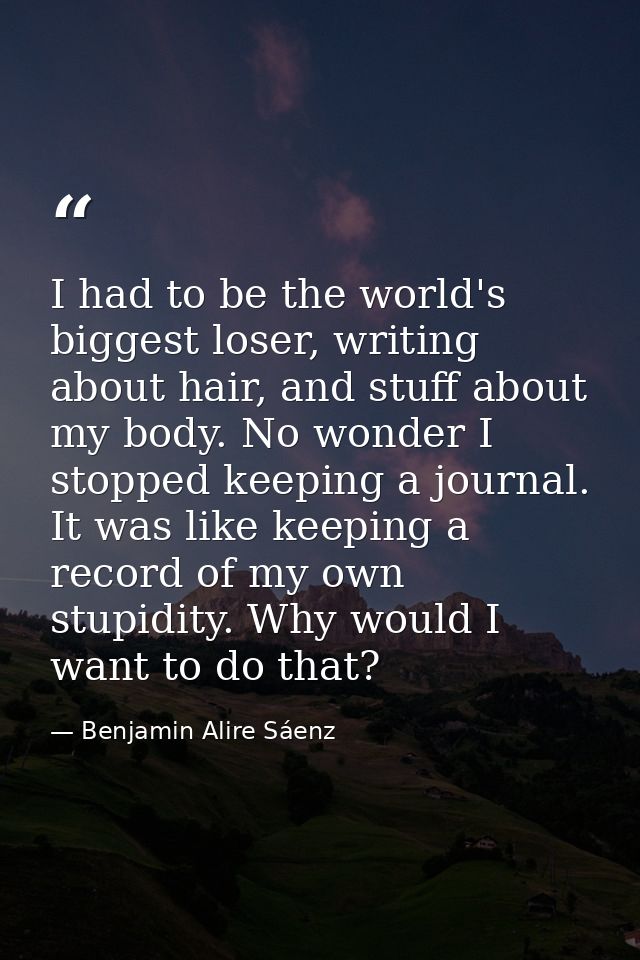 I had to be the world's biggest loser, writing about hair, and stuff about my body. No wonder I stopped keeping a journa — Benjamin Alire Sáenz