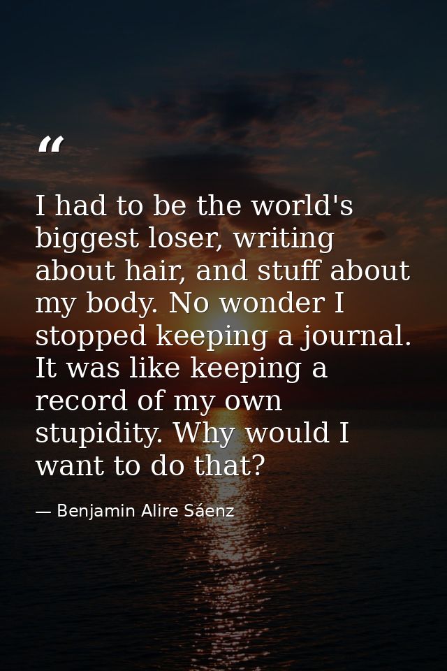 I had to be the world's biggest loser, writing about hair, and stuff about my body. No wonder I stopped keeping a journa — Benjamin Alire Sáenz