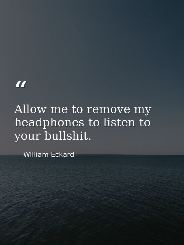 Allow me to remove my headphones to listen to your bullshit. — William Eckard