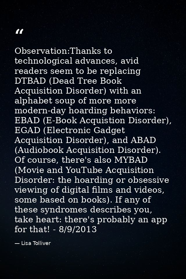 Observation:Thanks to technological advances, avid readers seem to be replacing DTBAD (Dead Tree Book Acquisition Disord — Lisa Tolliver