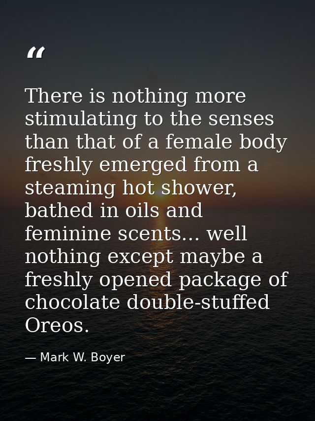 There is nothing more stimulating to the senses than that of a female body freshly emerged from a steaming hot shower, b — Mark W. Boyer