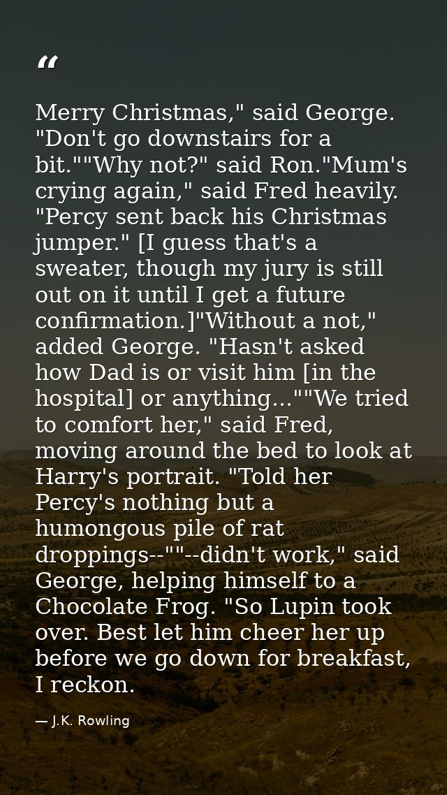 Merry Christmas," said George. "Don't go downstairs for a bit.""Why not?" said Ron."Mum's crying again," said Fred heavi — J.K. Rowling