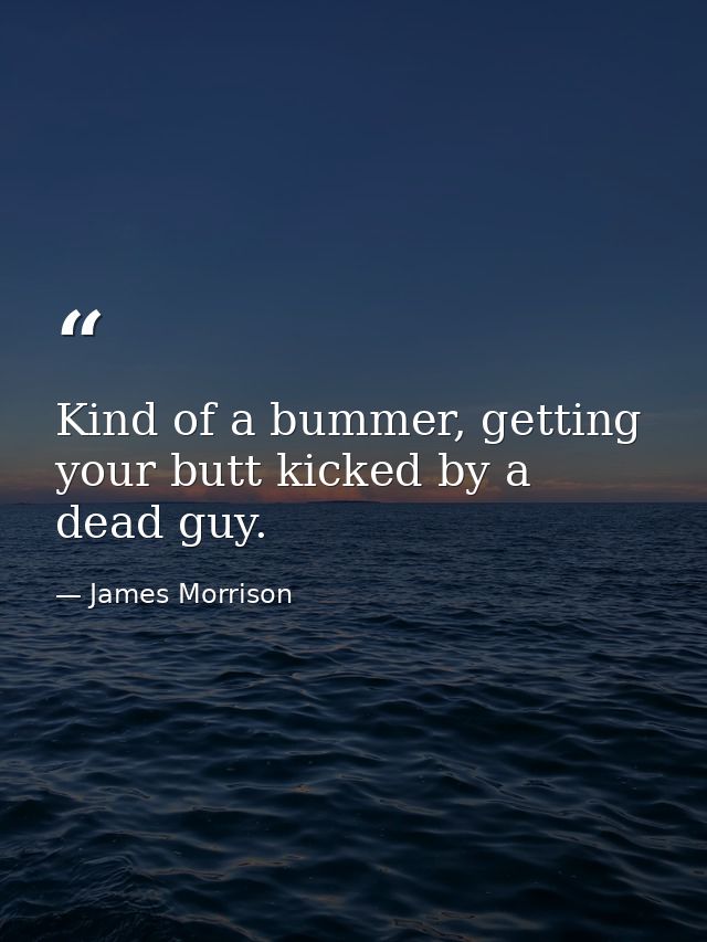 Kind of a bummer, getting your butt kicked by a dead guy. — James Morrison