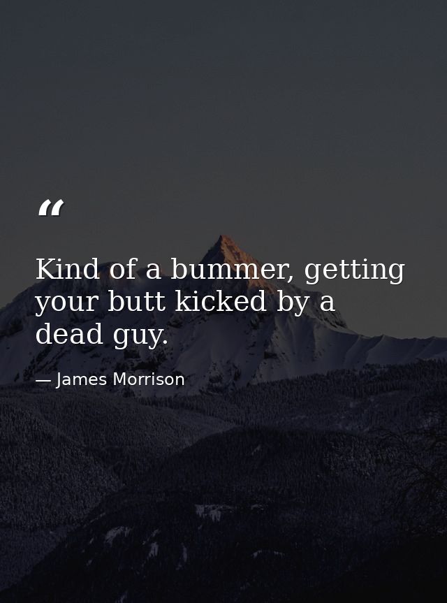 Kind of a bummer, getting your butt kicked by a dead guy. — James Morrison