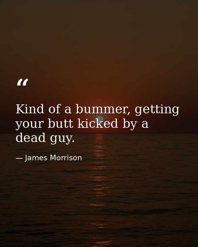 Kind of a bummer, getting your butt kicked by a dead guy. — James Morrison