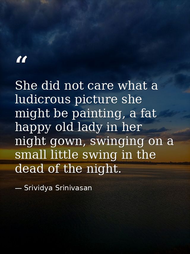 She did not care what a ludicrous picture she might be painting, a fat happy old lady in her night gown, swinging on a s — Srividya Srinivasan