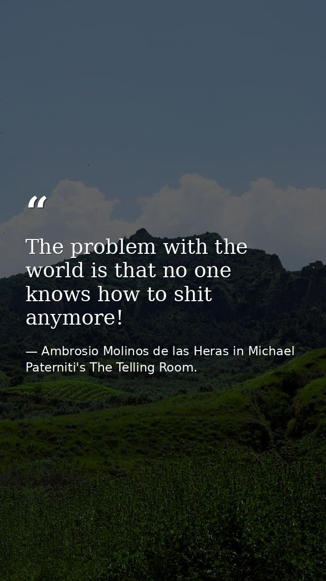 The problem with the world is that no one knows how to shit anymore! — Ambrosio Molinos de las Heras in Michael Paterniti's The Telling Room.