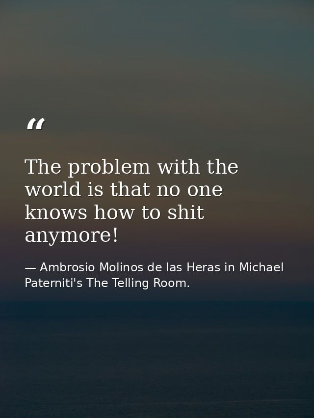 The problem with the world is that no one knows how to shit anymore! — Ambrosio Molinos de las Heras in Michael Paterniti's The Telling Room.