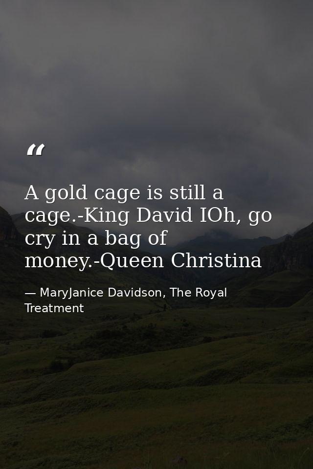 A gold cage is still a cage.-King David IOh, go cry in a bag of money.-Queen Christina — MaryJanice Davidson, The Royal Treatment