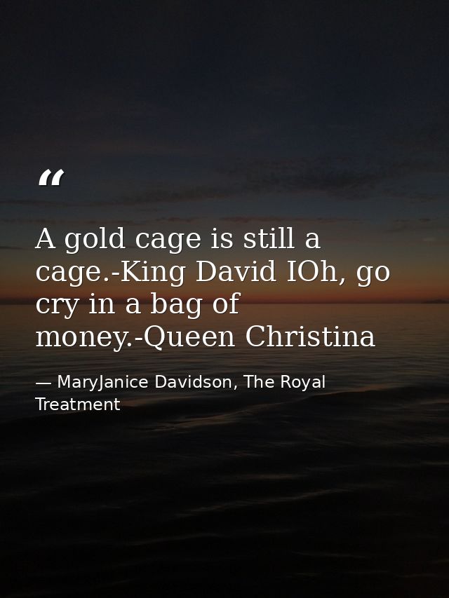 A gold cage is still a cage.-King David IOh, go cry in a bag of money.-Queen Christina — MaryJanice Davidson, The Royal Treatment