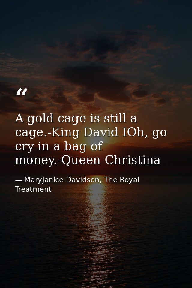 A gold cage is still a cage.-King David IOh, go cry in a bag of money.-Queen Christina — MaryJanice Davidson, The Royal Treatment