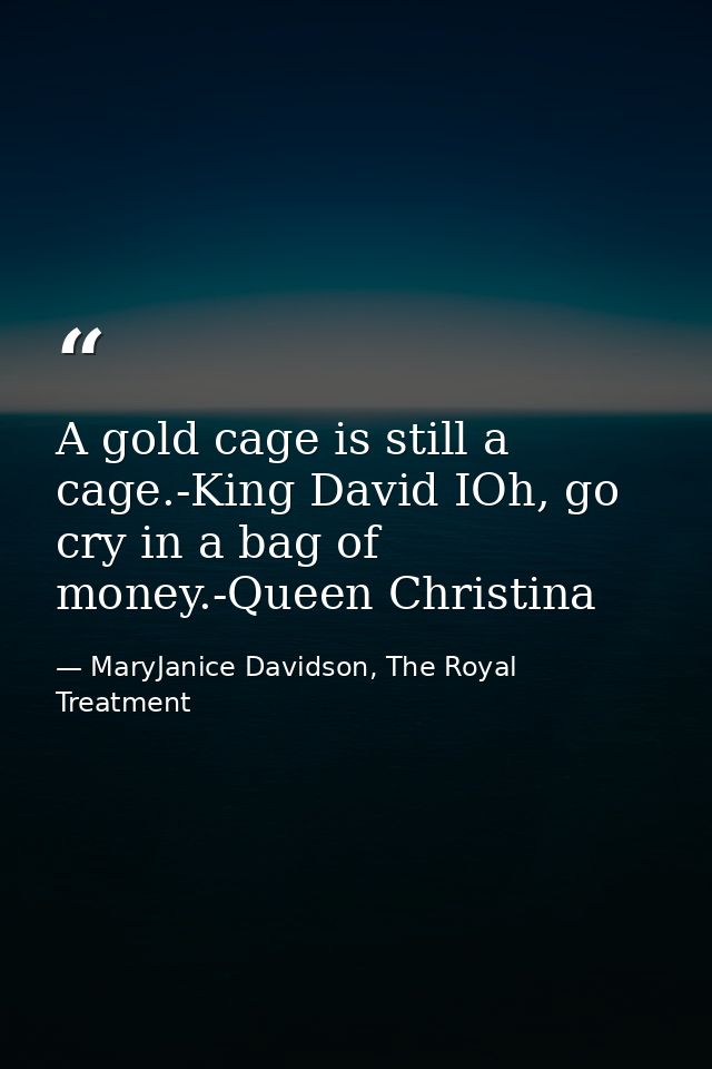 A gold cage is still a cage.-King David IOh, go cry in a bag of money.-Queen Christina — MaryJanice Davidson, The Royal Treatment
