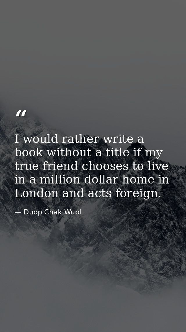 I would rather write a book without a title if my true friend chooses to live in a million dollar home in London and act — Duop Chak Wuol