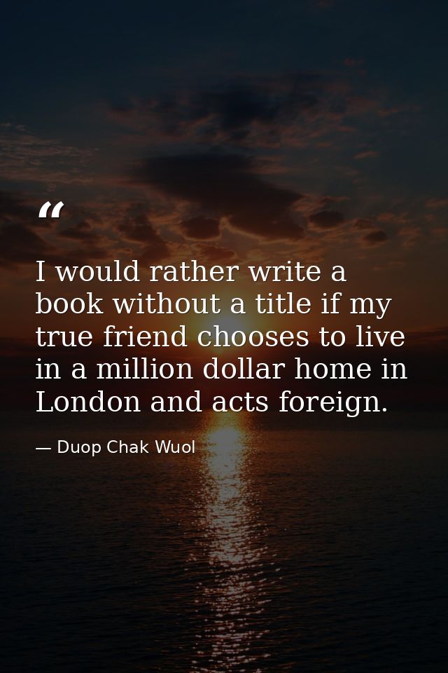 I would rather write a book without a title if my true friend chooses to live in a million dollar home in London and act — Duop Chak Wuol