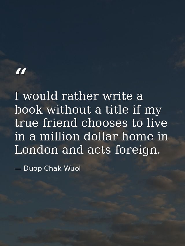 I would rather write a book without a title if my true friend chooses to live in a million dollar home in London and act — Duop Chak Wuol