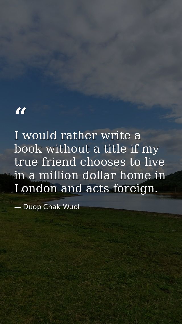 I would rather write a book without a title if my true friend chooses to live in a million dollar home in London and act — Duop Chak Wuol