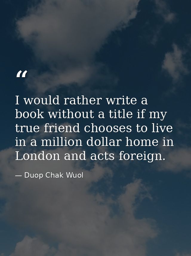 I would rather write a book without a title if my true friend chooses to live in a million dollar home in London and act — Duop Chak Wuol