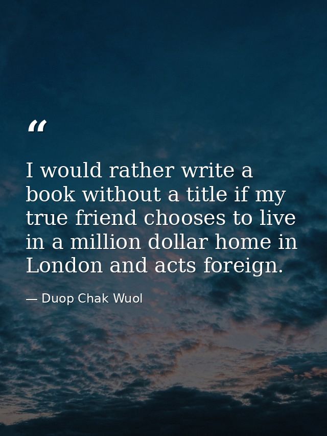 I would rather write a book without a title if my true friend chooses to live in a million dollar home in London and act — Duop Chak Wuol
