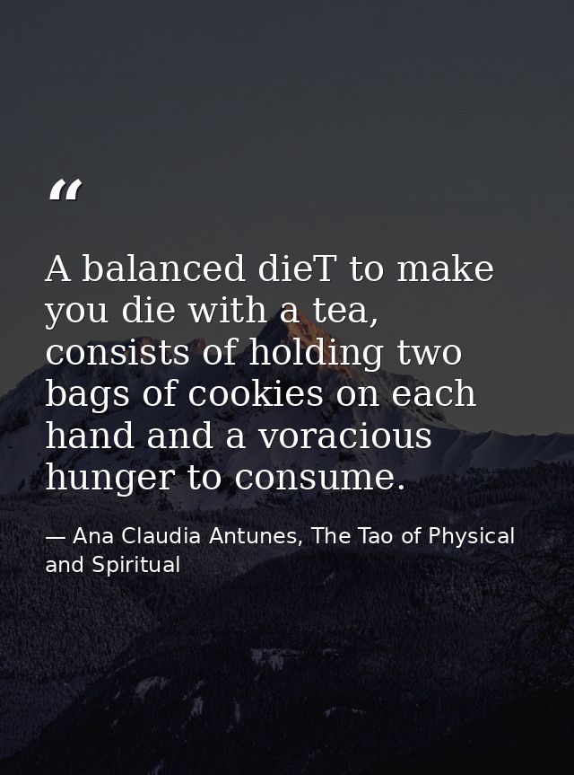 A balanced dieT to make you die with a tea, consists of holding two bags of cookies on each hand and a voracious hunger  — Ana Claudia Antunes, The Tao of Physical and Spiritual