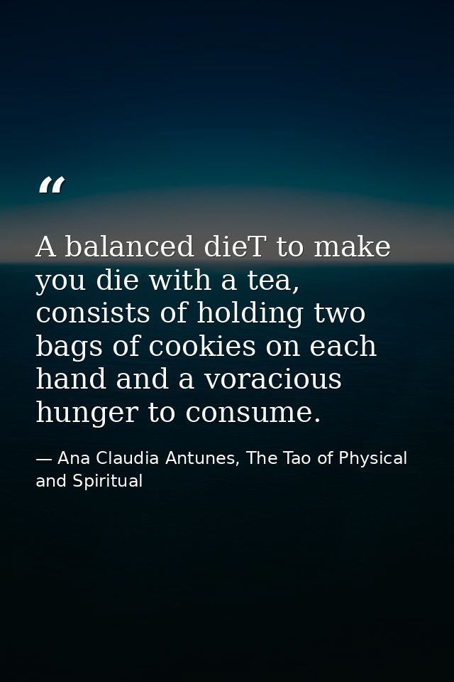 A balanced dieT to make you die with a tea, consists of holding two bags of cookies on each hand and a voracious hunger  — Ana Claudia Antunes, The Tao of Physical and Spiritual