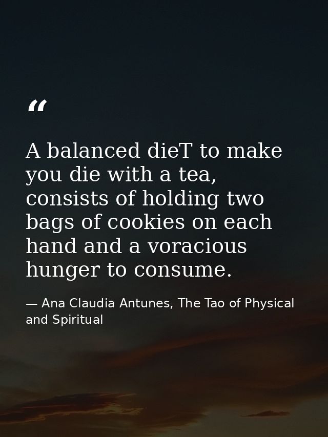 A balanced dieT to make you die with a tea, consists of holding two bags of cookies on each hand and a voracious hunger  — Ana Claudia Antunes, The Tao of Physical and Spiritual