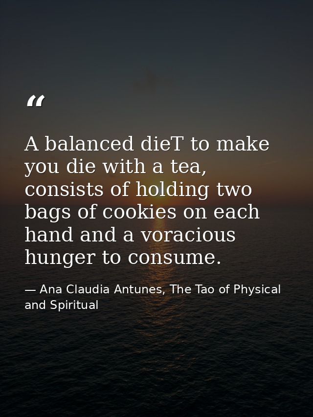 A balanced dieT to make you die with a tea, consists of holding two bags of cookies on each hand and a voracious hunger  — Ana Claudia Antunes, The Tao of Physical and Spiritual