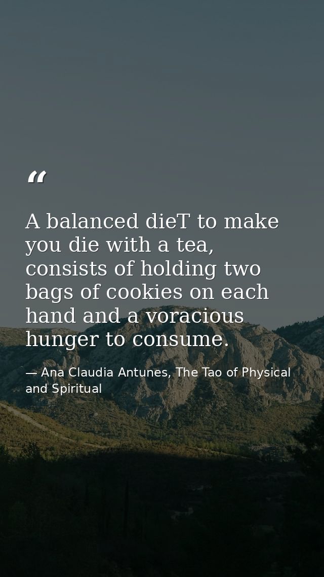A balanced dieT to make you die with a tea, consists of holding two bags of cookies on each hand and a voracious hunger  — Ana Claudia Antunes, The Tao of Physical and Spiritual