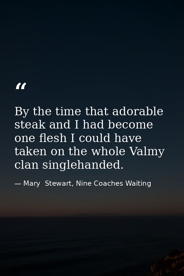 By the time that adorable steak and I had become one flesh I could have taken on the whole Valmy clan singlehanded. — Mary  Stewart, Nine Coaches Waiting