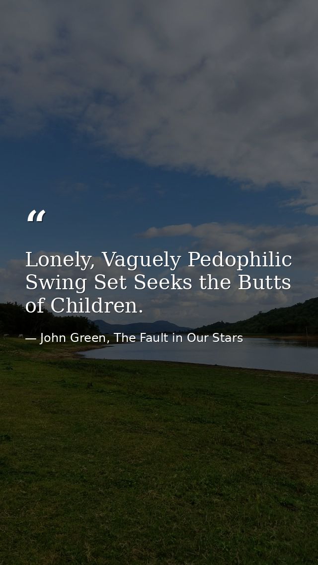 Lonely, Vaguely Pedophilic Swing Set Seeks the Butts of Children. — John Green, The Fault in Our Stars
