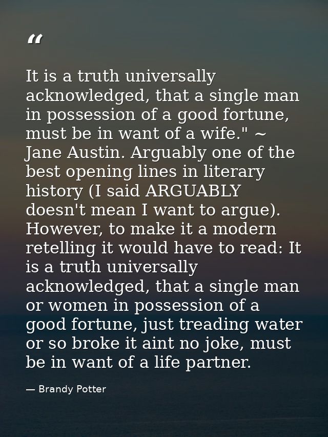 It is a truth universally acknowledged, that a single man in possession of a good fortune, must be in want of a wife." ~ — Brandy Potter