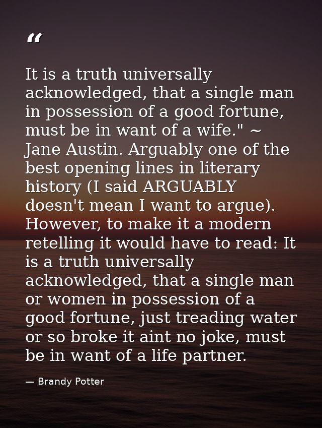 It is a truth universally acknowledged, that a single man in possession of a good fortune, must be in want of a wife." ~ — Brandy Potter