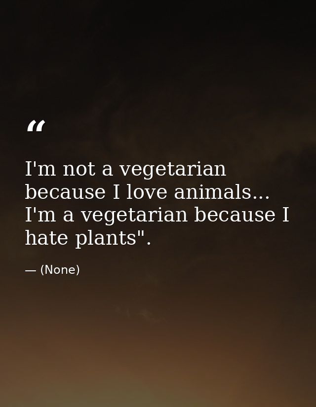 I'm not a vegetarian because I love animals... I'm a vegetarian because I hate plants". — (None)