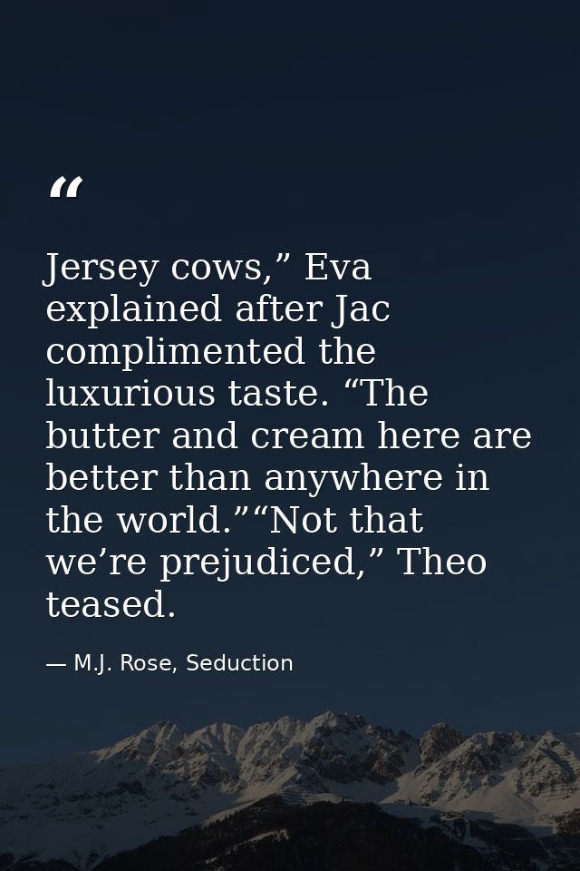 Jersey cows,” Eva explained after Jac complimented the luxurious taste. “The butter and cream here are better than anywh — M.J. Rose, Seduction