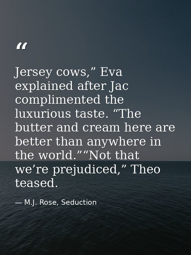 Jersey cows,” Eva explained after Jac complimented the luxurious taste. “The butter and cream here are better than anywh — M.J. Rose, Seduction