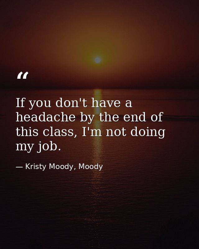 If you don't have a headache by the end of this class, I'm not doing my job. — Kristy Moody, Moody