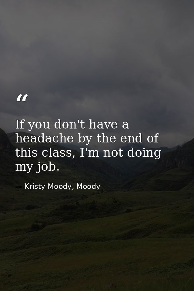If you don't have a headache by the end of this class, I'm not doing my job. — Kristy Moody, Moody