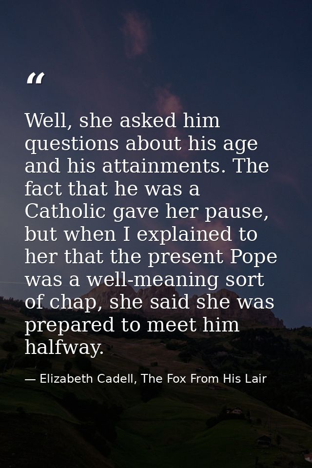 Well, she asked him questions about his age and his attainments. The fact that he was a Catholic gave her pause, but whe — Elizabeth Cadell, The Fox From His Lair