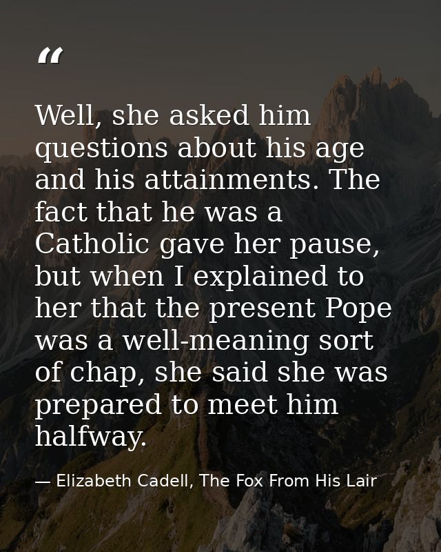 Well, she asked him questions about his age and his attainments. The fact that he was a Catholic gave her pause, but whe — Elizabeth Cadell, The Fox From His Lair