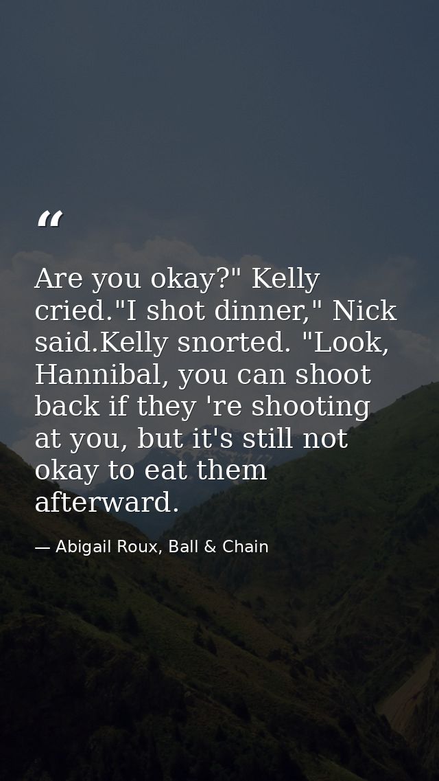 Are you okay?" Kelly cried."I shot dinner," Nick said.Kelly snorted. "Look, Hannibal, you can shoot back if they 're sho — Abigail Roux, Ball & Chain