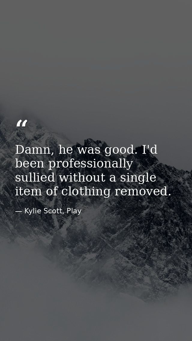 Damn, he was good. I'd been professionally sullied without a single item of clothing removed. — Kylie Scott, Play