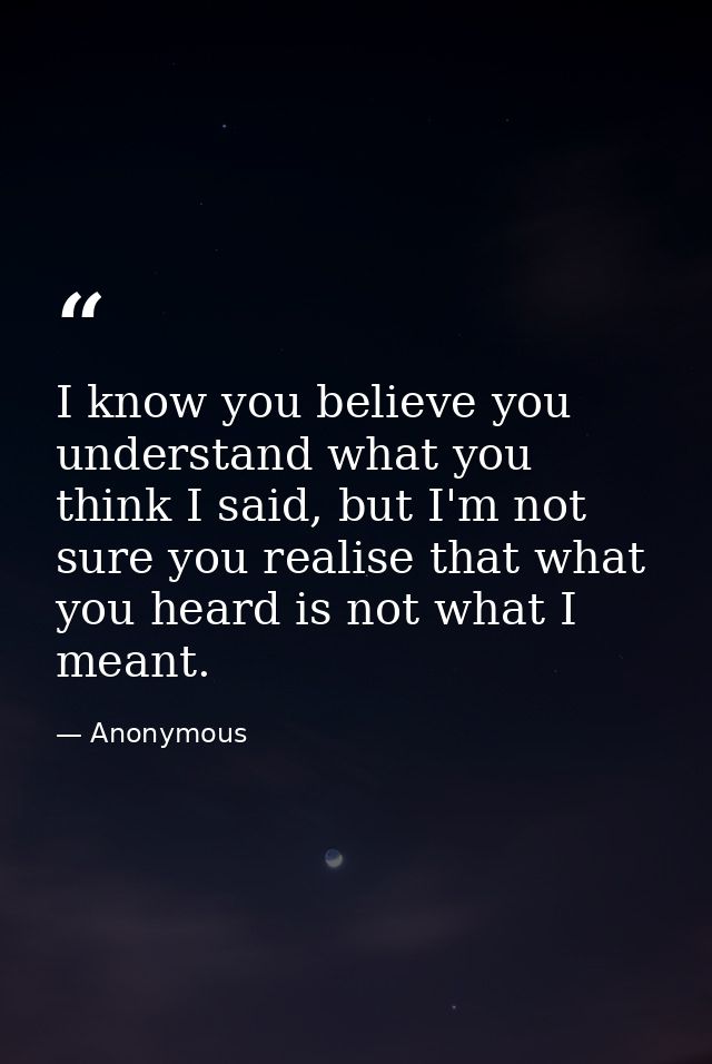 I know you believe you understand what you think I said, but I'm not sure you realise that what you heard is not what I  — Anonymous