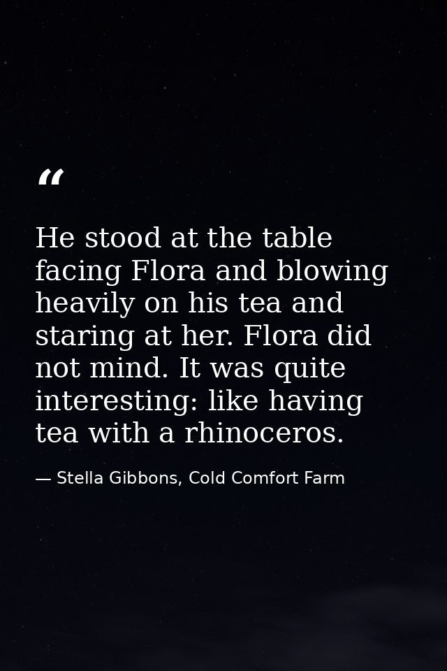 He stood at the table facing Flora and blowing heavily on his tea and staring at her. Flora did not mind. It was quite i — Stella Gibbons, Cold Comfort Farm