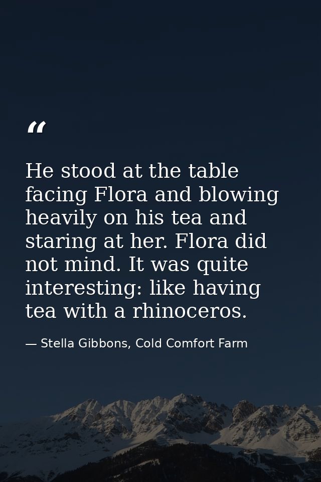 He stood at the table facing Flora and blowing heavily on his tea and staring at her. Flora did not mind. It was quite i — Stella Gibbons, Cold Comfort Farm