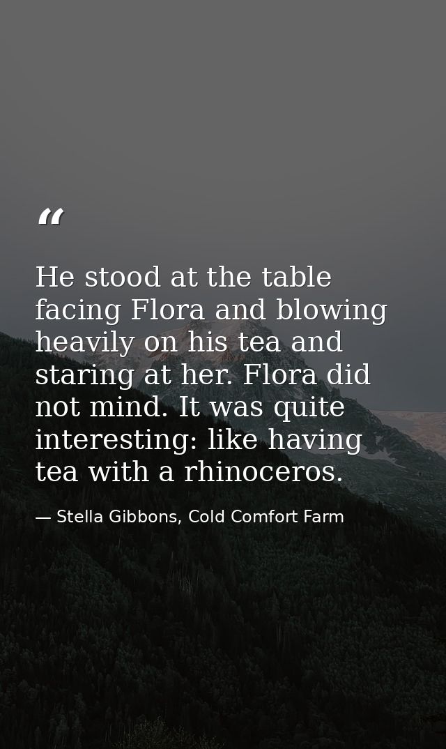 He stood at the table facing Flora and blowing heavily on his tea and staring at her. Flora did not mind. It was quite i — Stella Gibbons, Cold Comfort Farm