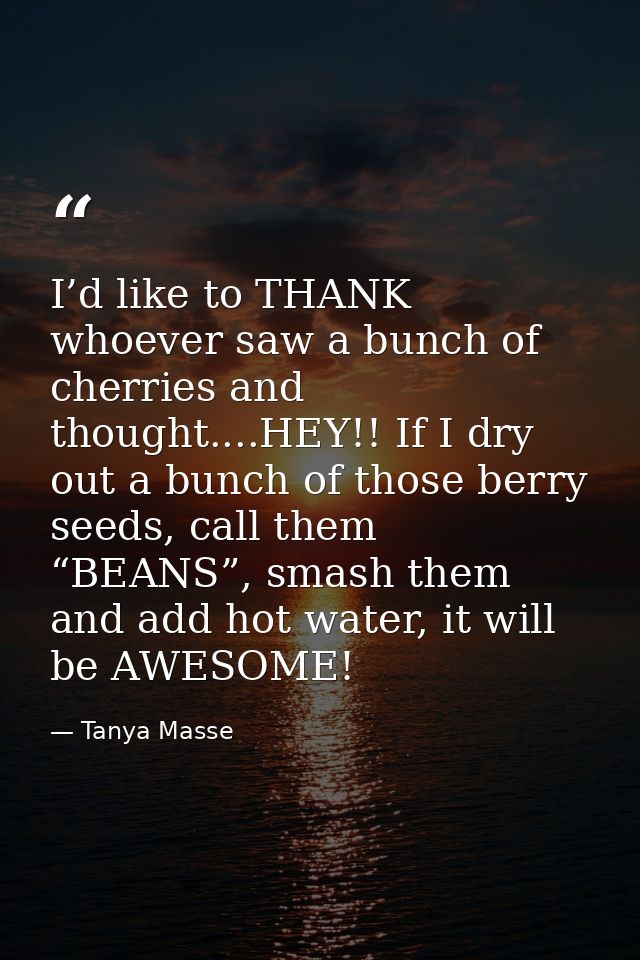 I’d like to THANK whoever saw a bunch of cherries and thought....HEY!! If I dry out a bunch of those berry seeds, call t — Tanya Masse