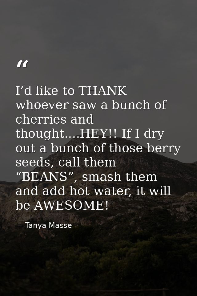 I’d like to THANK whoever saw a bunch of cherries and thought....HEY!! If I dry out a bunch of those berry seeds, call t — Tanya Masse