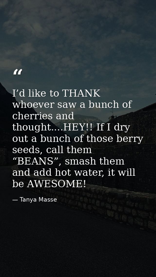 I’d like to THANK whoever saw a bunch of cherries and thought....HEY!! If I dry out a bunch of those berry seeds, call t — Tanya Masse