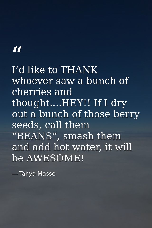 I’d like to THANK whoever saw a bunch of cherries and thought....HEY!! If I dry out a bunch of those berry seeds, call t — Tanya Masse